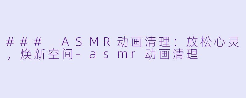 ### ASMR动画清理：放松心灵，焕新空间-asmr动画清理