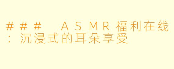### ASMR福利在线：沉浸式的耳朵享受