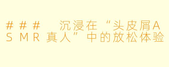 ### 沉浸在“头皮屑ASMR真人”中的放松体验