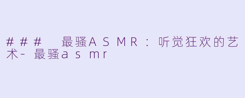### 最骚ASMR：听觉狂欢的艺术-最骚asmr