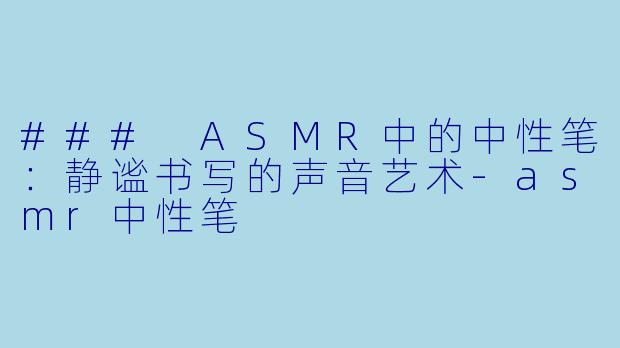 ### ASMR中的中性笔：静谧书写的声音艺术-asmr中性笔