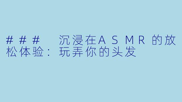 ### 沉浸在ASMR的放松体验：玩弄你的头发