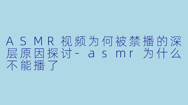ASMR视频为何被禁播的深层原因探讨-asmr为什么不能播了