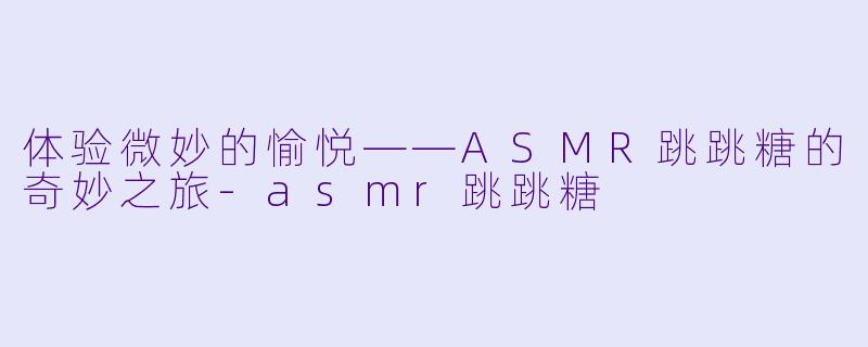 体验微妙的愉悦——ASMR跳跳糖的奇妙之旅-asmr跳跳糖