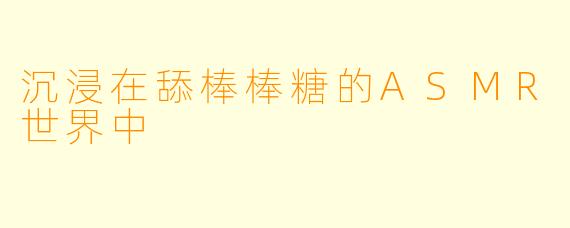 沉浸在舔棒棒糖的ASMR世界中