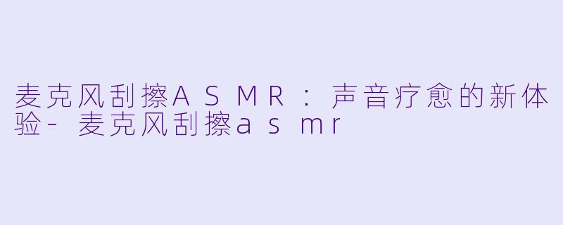 麦克风刮擦ASMR：声音疗愈的新体验-麦克风刮擦asmr