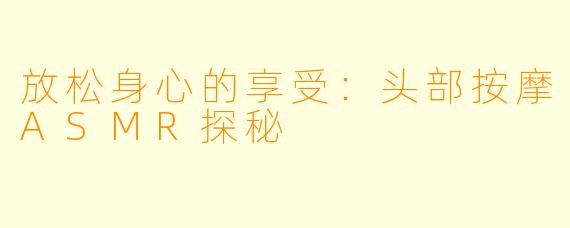 放松身心的享受：头部按摩ASMR探秘