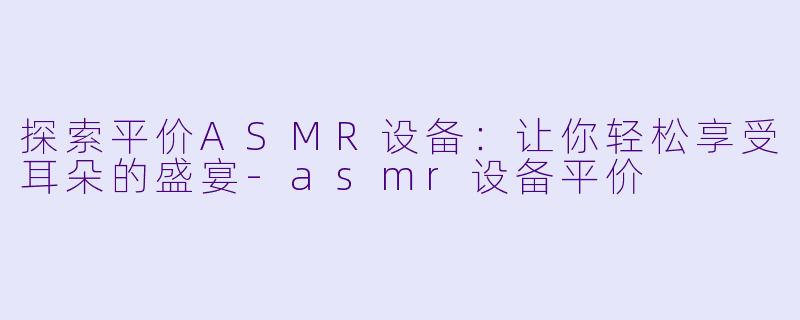 探索平价ASMR设备：让你轻松享受耳朵的盛宴-asmr设备平价