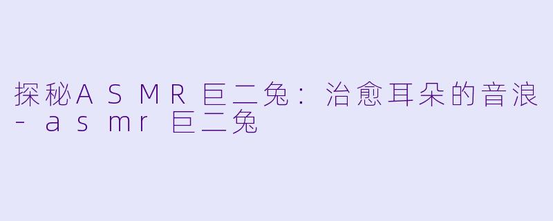 探秘ASMR巨二兔：治愈耳朵的音浪-asmr巨二兔