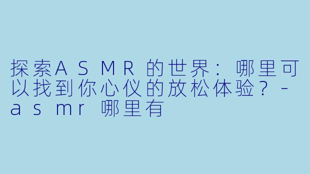 探索ASMR的世界：哪里可以找到你心仪的放松体验？-asmr哪里有