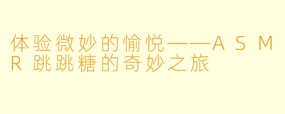 体验微妙的愉悦——ASMR跳跳糖的奇妙之旅