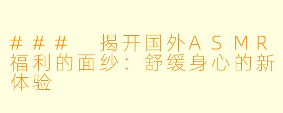 ### 揭开国外ASMR福利的面纱:舒缓身心的新体验