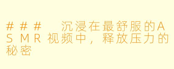 ### 沉浸在最舒服的ASMR视频中，释放压力的秘密