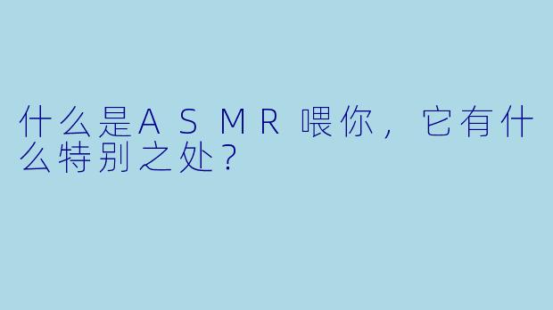 什么是ASMR喂你，它有什么特别之处？