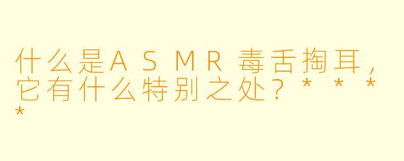 什么是ASMR毒舌掏耳,它有什么特别之处?****
