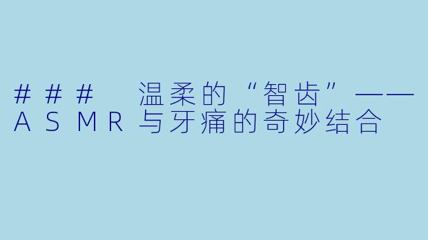 ### 温柔的“智齿”——ASMR与牙痛的奇妙结合