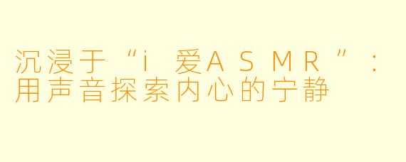 沉浸于“i爱ASMR”：用声音探索内心的宁静