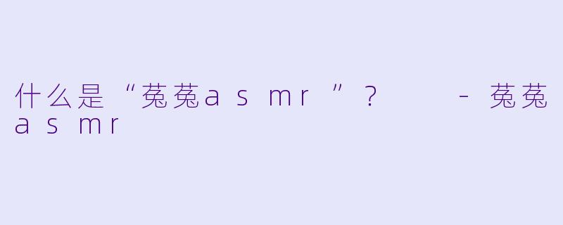 什么是“菟菟asmr”?