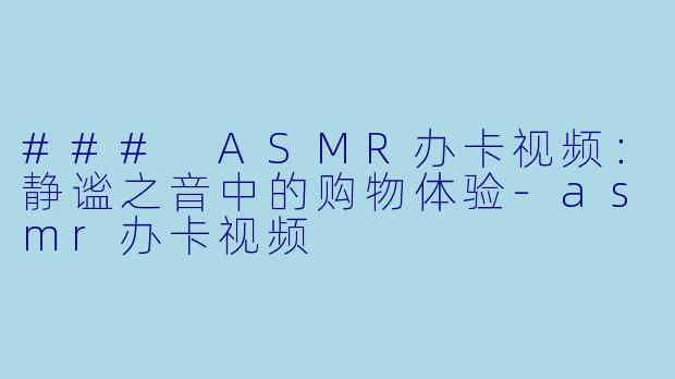 ### ASMR办卡视频:静谧之音中的购物体验