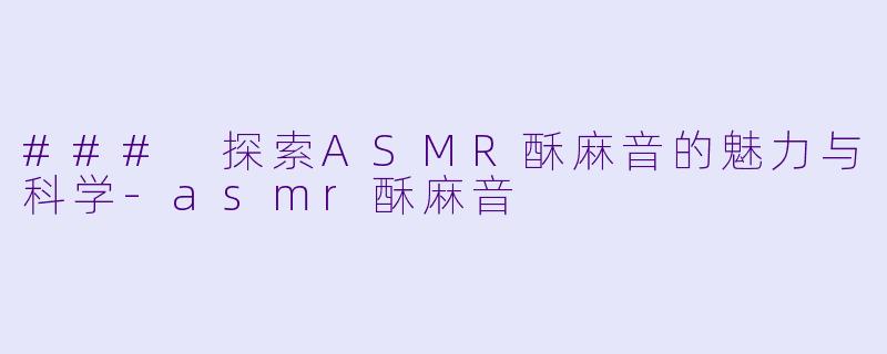 ### 探索ASMR酥麻音的魅力与科学-asmr酥麻音