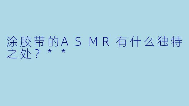 涂胶带的ASMR有什么独特之处?**