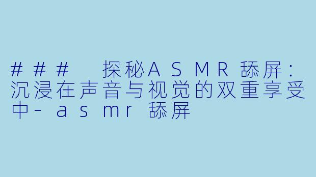 ### 探秘ASMR舔屏：沉浸在声音与视觉的双重享受中-asmr舔屏
