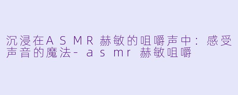 沉浸在ASMR赫敏的咀嚼声中：感受声音的魔法-asmr赫敏咀嚼