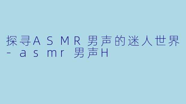 探寻ASMR男声的迷人世界