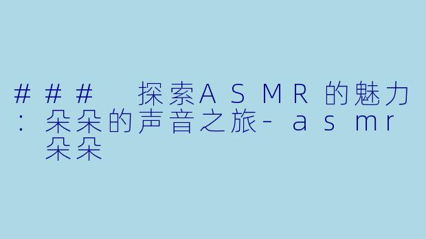 ### 探索ASMR的魅力:朵朵的声音之旅