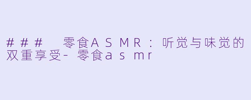 ### 零食ASMR：听觉与味觉的双重享受-零食asmr