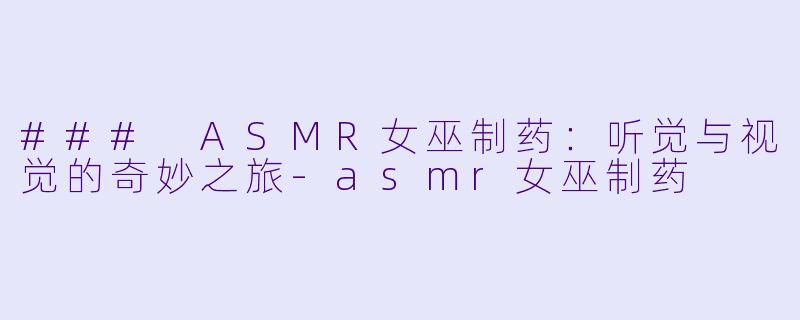 ### ASMR女巫制药：听觉与视觉的奇妙之旅-asmr女巫制药