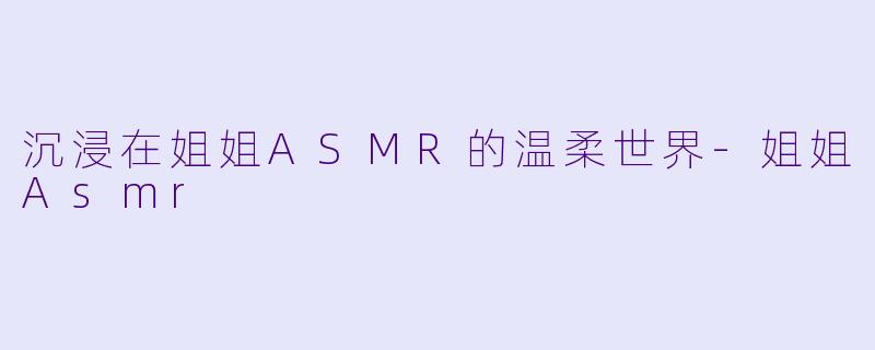 沉浸在姐姐ASMR的温柔世界-姐姐Asmr