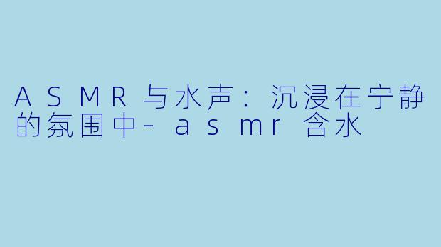 ASMR与水声:沉浸在宁静的氛围中
