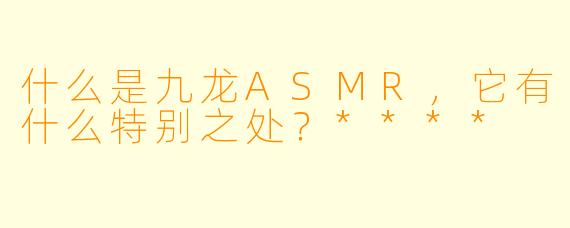 什么是九龙ASMR,它有什么特别之处?****