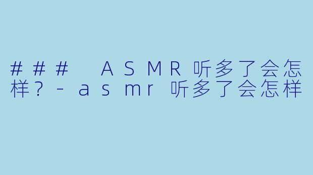 ### ASMR听多了会怎样?