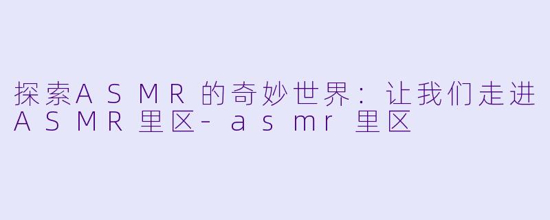 探索ASMR的奇妙世界：让我们走进ASMR里区-asmr里区