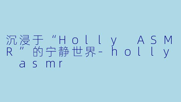 沉浸于“Holly ASMR”的宁静世界
