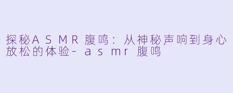 探秘ASMR腹鸣：从神秘声响到身心放松的体验-asmr腹鸣