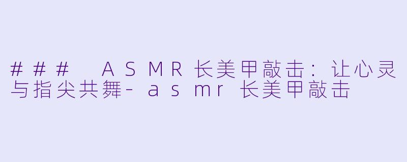 ### ASMR长美甲敲击：让心灵与指尖共舞-asmr长美甲敲击