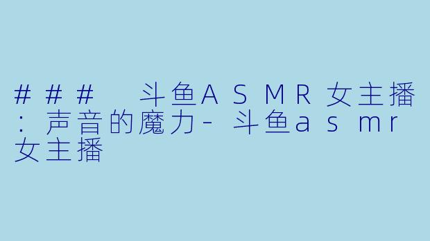 ### 斗鱼ASMR女主播：声音的魔力-斗鱼asmr女主播