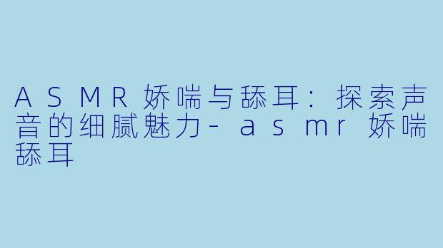 ASMR娇喘与舔耳：探索声音的细腻魅力-asmr娇喘舔耳