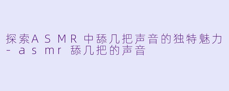 探索ASMR中舔几把声音的独特魅力