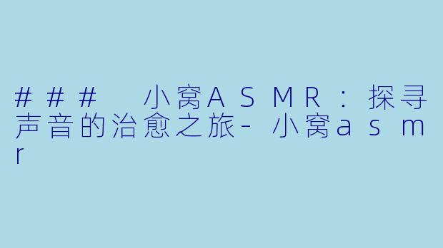 ### 小窝ASMR：探寻声音的治愈之旅-小窝asmr