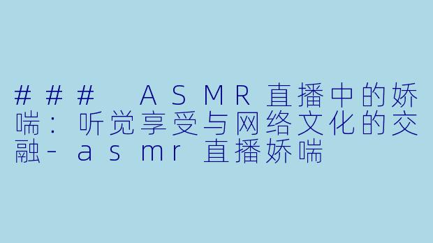 ### ASMR直播中的娇喘：听觉享受与网络文化的交融-asmr直播娇喘