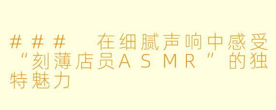 ### 在细腻声响中感受“刻薄店员ASMR”的独特魅力