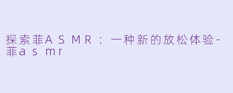 探索菲ASMR:一种新的放松体验