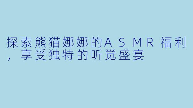 探索熊猫娜娜的ASMR福利，享受独特的听觉盛宴