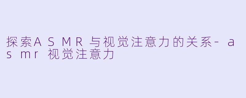 探索ASMR与视觉注意力的关系