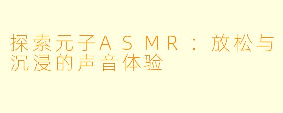 探索元子ASMR：放松与沉浸的声音体验