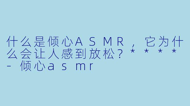 什么是倾心ASMR,它为什么会让人感到放松?****